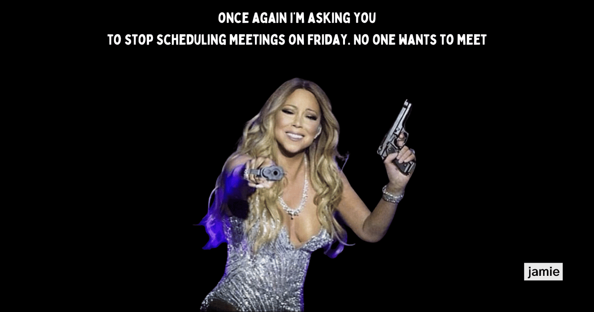 once again i’m asking you,to stop scheduling meetings on Friday. No one wants to meet